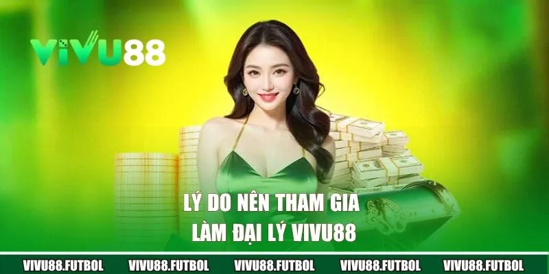 Lý do hội viên nên tham gia vào làm đại lý VIVU88